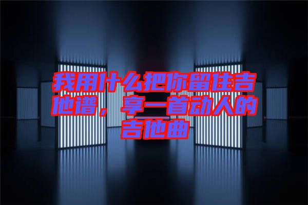 我用什么把你留住吉他譜，享一首動人的吉他曲