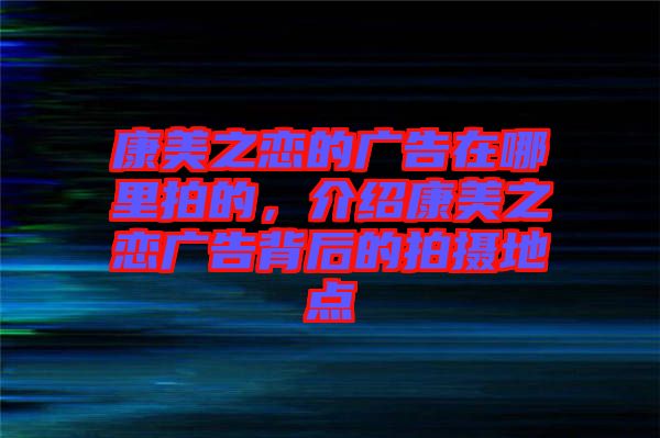 康美之戀的廣告在哪里拍的，介紹康美之戀?gòu)V告背后的拍攝地點(diǎn)