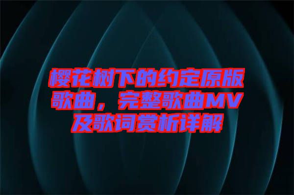 櫻花樹(shù)下的約定原版歌曲，完整歌曲MV及歌詞賞析詳解