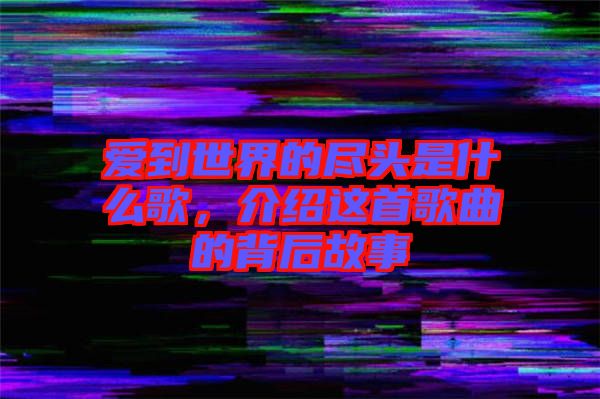 愛到世界的盡頭是什么歌，介紹這首歌曲的背后故事