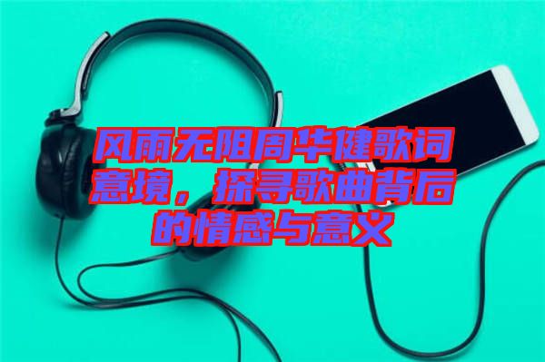 風(fēng)雨無阻周華健歌詞意境，探尋歌曲背后的情感與意義