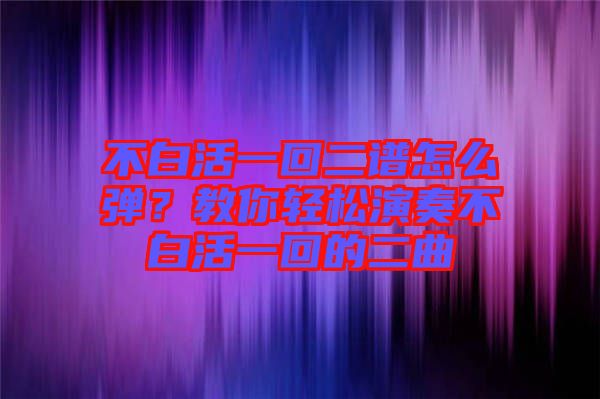 不白活一回二譜怎么彈？教你輕松演奏不白活一回的二曲