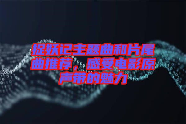 捉妖記主題曲和片尾曲推薦，感受電影原聲帶的魅力