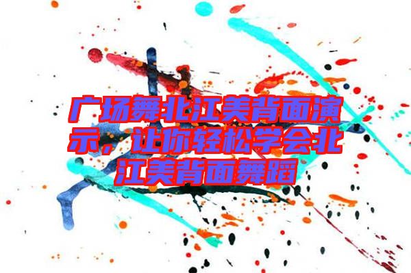 廣場舞北江美背面演示，讓你輕松學(xué)會北江美背面舞蹈