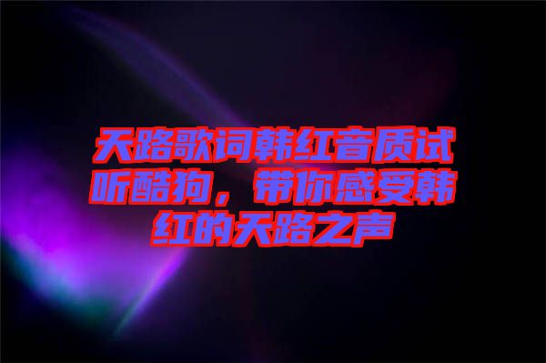 天路歌詞韓紅音質(zhì)試聽酷狗，帶你感受韓紅的天路之聲