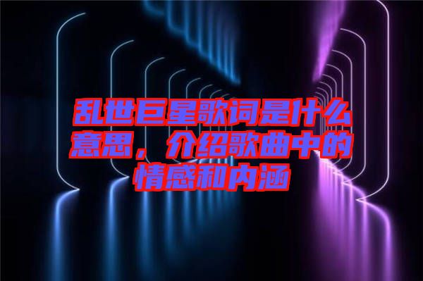 亂世巨星歌詞是什么意思，介紹歌曲中的情感和內(nèi)涵