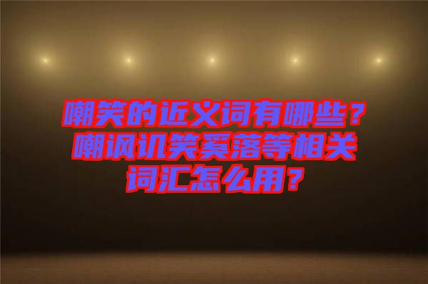 嘲笑的近義詞有哪些？嘲諷譏笑奚落等相關(guān)詞匯怎么用？