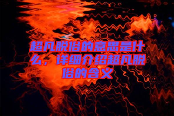 超凡脫俗的意思是什么，詳細(xì)介紹超凡脫俗的含義