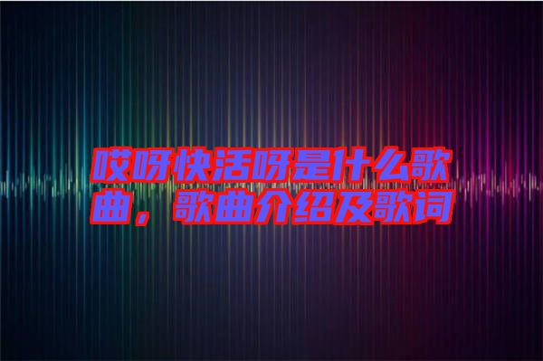 哎呀快活呀是什么歌曲，歌曲介紹及歌詞