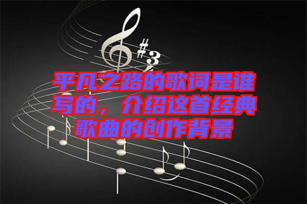 平凡之路的歌詞是誰(shuí)寫(xiě)的，介紹這首經(jīng)典歌曲的創(chuàng)作背景