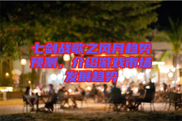 七劍戰(zhàn)歌之風(fēng)月趨勢(shì)預(yù)測(cè)，介紹游戲市場(chǎng)發(fā)展趨勢(shì)