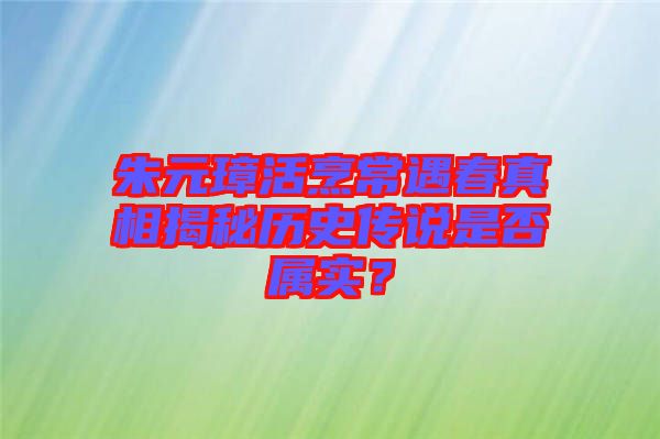 朱元璋活烹常遇春真相揭秘歷史傳說是否屬實？