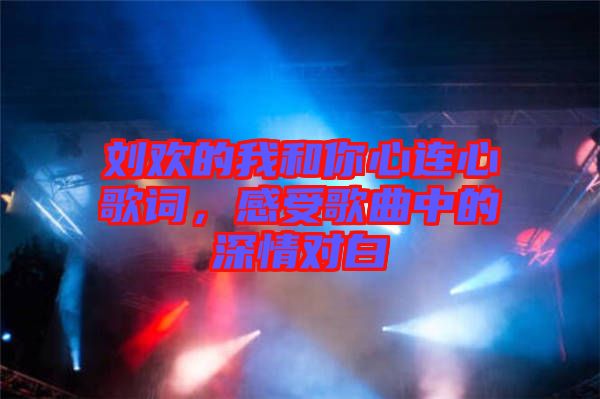 劉歡的我和你心連心歌詞，感受歌曲中的深情對白