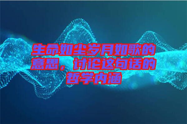 生命如塵歲月如歌的意思，討論這句話的哲學(xué)內(nèi)涵