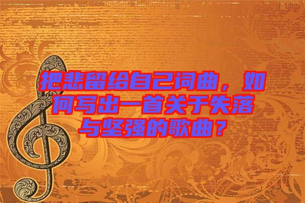 把悲留給自己詞曲，如何寫出一首關(guān)于失落與堅強的歌曲？