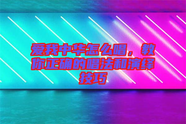 愛我中華怎么唱，教你正確的唱法和演繹技巧