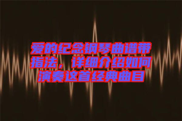 愛的紀(jì)念鋼琴曲譜帶指法，詳細(xì)介紹如何演奏這首經(jīng)典曲目