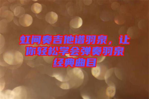 虹間奏吉他譜羽泉，讓你輕松學(xué)會(huì)彈奏羽泉經(jīng)典曲目