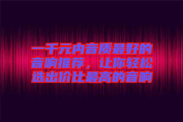 一千元內(nèi)音質(zhì)最好的音響推薦，讓你輕松選出價比最高的音響