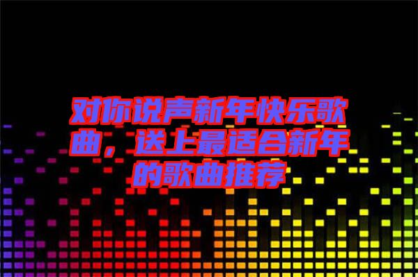 對你說聲新年快樂歌曲，送上最適合新年的歌曲推薦