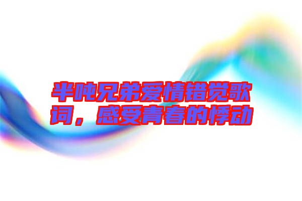 半噸兄弟愛情錯覺歌詞，感受青春的悸動