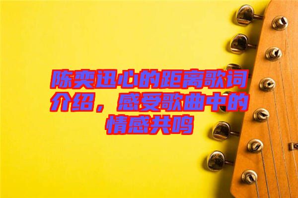 陳奕迅心的距離歌詞介紹，感受歌曲中的情感共鳴