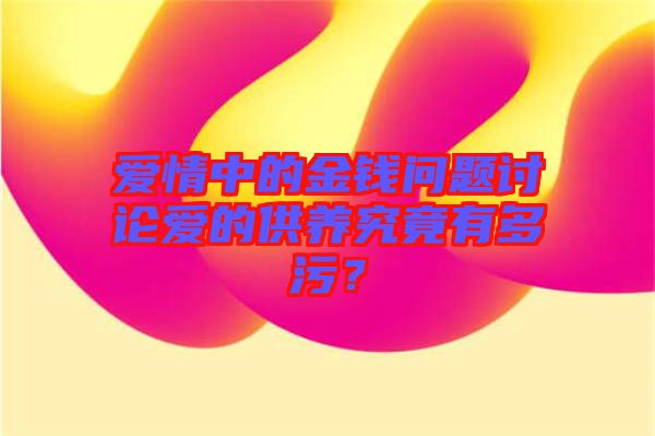 愛(ài)情中的金錢(qián)問(wèn)題討論愛(ài)的供養(yǎng)究竟有多污？