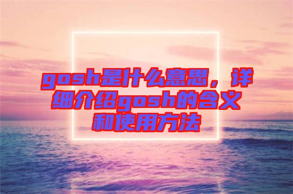 gosh是什么意思，詳細(xì)介紹gosh的含義和使用方法