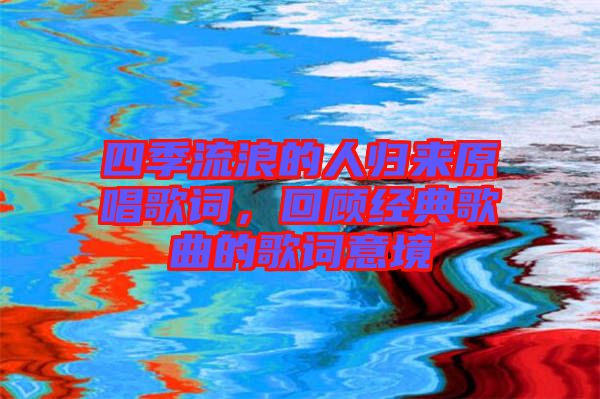 四季流浪的人歸來(lái)原唱歌詞，回顧經(jīng)典歌曲的歌詞意境