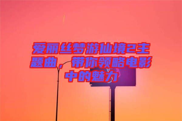 愛(ài)麗絲夢(mèng)游仙境2主題曲，帶你領(lǐng)略電影中的魅力