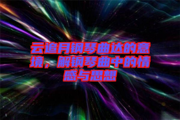 云追月鋼琴曲達(dá)的意境，解鋼琴曲中的情感與思想