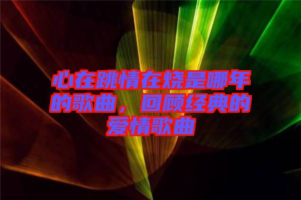 心在跳情在燒是哪年的歌曲，回顧經(jīng)典的愛情歌曲