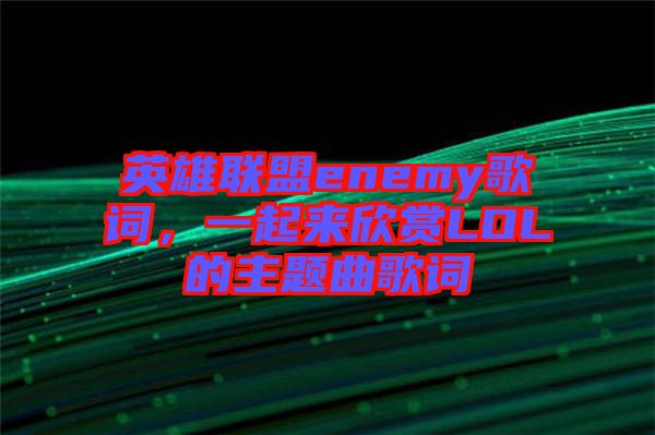 英雄聯(lián)盟enemy歌詞，一起來欣賞LOL的主題曲歌詞