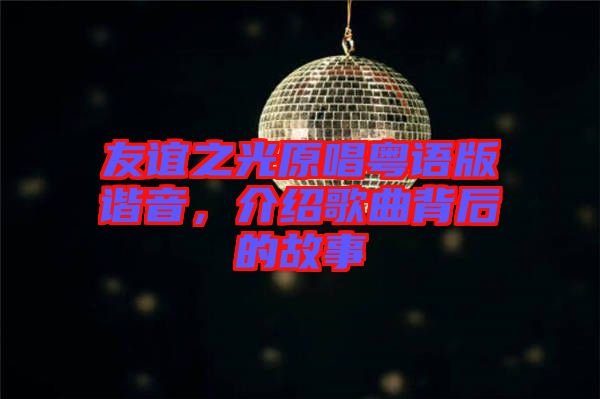 友誼之光原唱粵語(yǔ)版諧音，介紹歌曲背后的故事