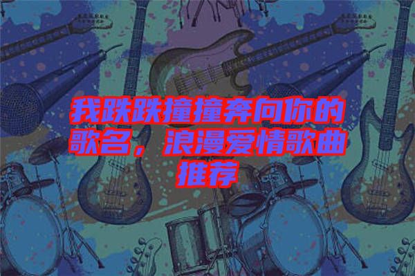 我跌跌撞撞奔向你的歌名，浪漫愛情歌曲推薦