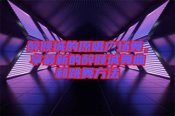 醉傾城的原唱廣場(chǎng)舞，享最新的醉傾城舞曲和跳舞方法