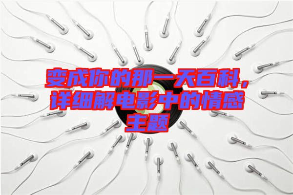 變成你的那一天百科，詳細(xì)解電影中的情感主題