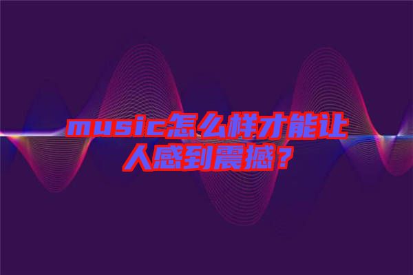 music怎么樣才能讓人感到震撼？