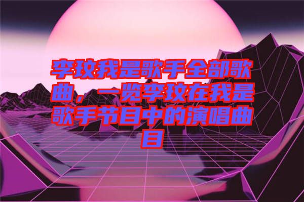 李玟我是歌手全部歌曲，一覽李玟在我是歌手節(jié)目中的演唱曲目