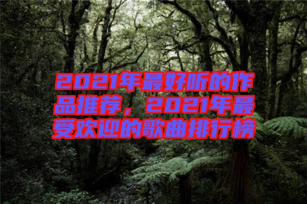 2021年最好聽的作品推薦，2021年最受歡迎的歌曲排行榜