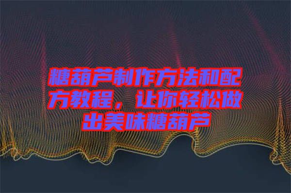 糖葫蘆制作方法和配方教程，讓你輕松做出美味糖葫蘆