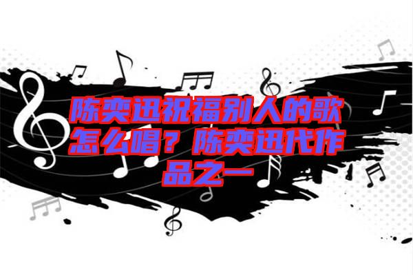 陳奕迅祝福別人的歌怎么唱？陳奕迅代作品之一