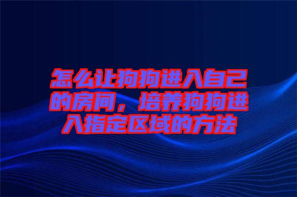 怎么讓狗狗進入自己的房間，培養(yǎng)狗狗進入指定區(qū)域的方法