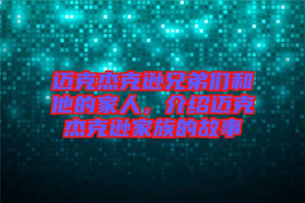 邁克杰克遜兄弟們和他的家人，介紹邁克杰克遜家族的故事