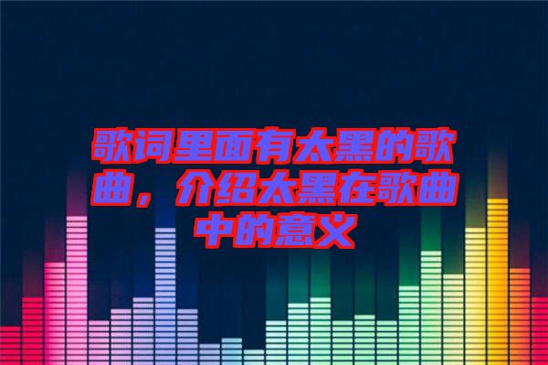 歌詞里面有太黑的歌曲，介紹太黑在歌曲中的意義