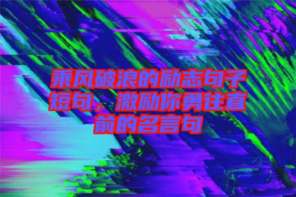 乘風(fēng)破浪的勵志句子短句，激勵你勇往直前的名言句