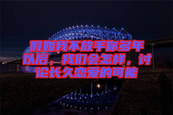 假如我不放手你多年以后，我們會(huì)怎樣，討論長(zhǎng)久戀愛(ài)的可能