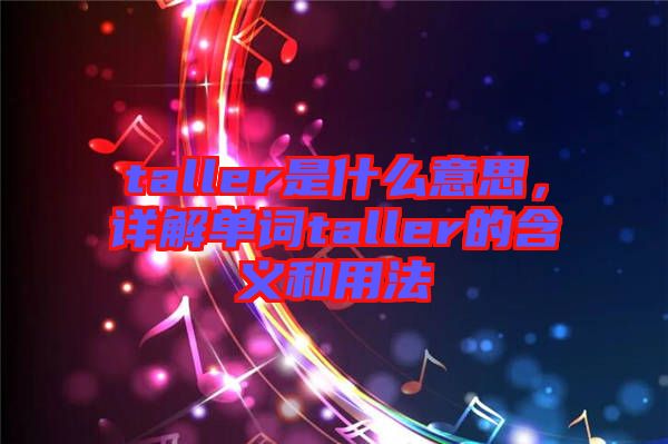 taller是什么意思，詳解單詞taller的含義和用法