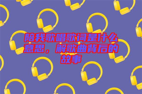 陪我歌唱歌詞是什么意思，解歌曲背后的故事