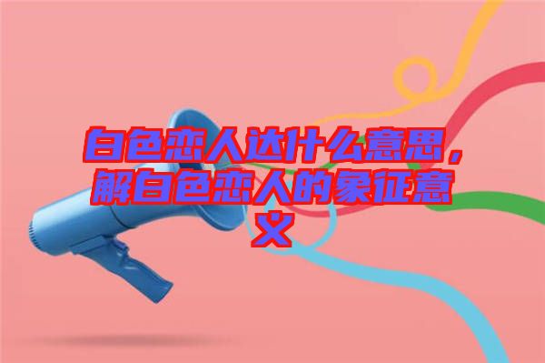 白色戀人達(dá)什么意思，解白色戀人的象征意義